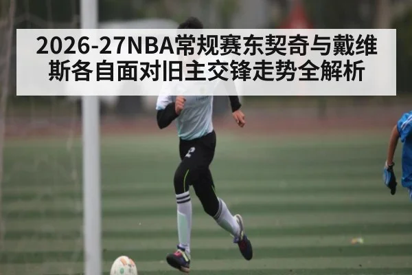 2026-27NBA常规赛东契奇与戴维斯各自面对旧主交锋走势全解析 - KAIYUN